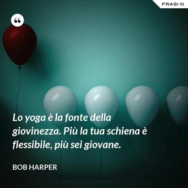 Lo yoga è la fonte della giovinezza. Più la tua schiena è flessibile, più sei giovane. - Bob Harper
