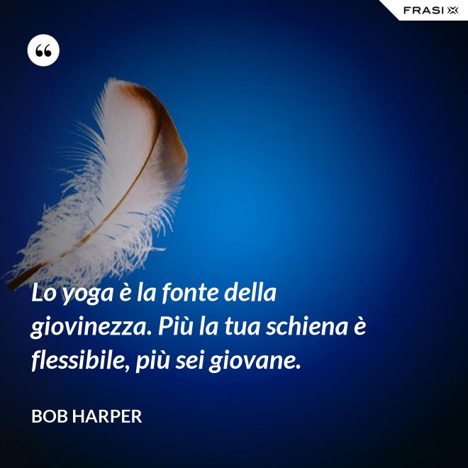 Lo yoga è la fonte della giovinezza. Più la tua schiena è flessibile, più sei giovane. - Bob Harper
