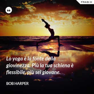Lo yoga è la fonte della giovinezza. Più la tua schiena è flessibile, più sei giovane. - Bob Harper