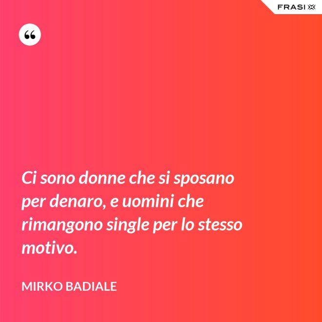 Ci sono donne che si sposano per denaro, e uomini che rimangono single per lo stesso motivo. - Mirko Badiale