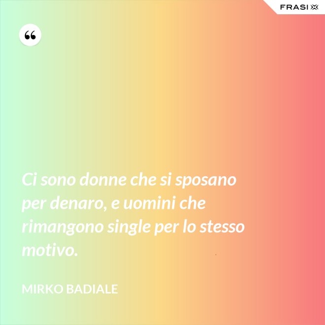 Ci sono donne che si sposano per denaro, e uomini che rimangono single per lo stesso motivo. - Mirko Badiale