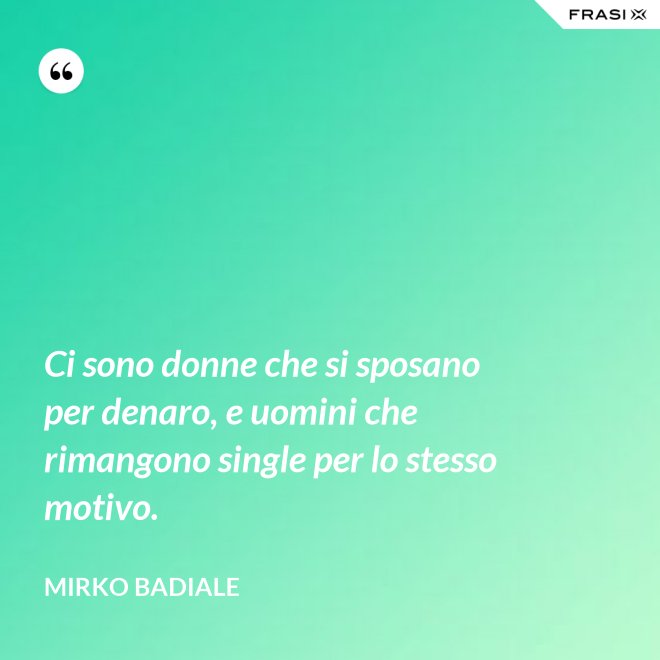 Ci sono donne che si sposano per denaro, e uomini che rimangono single per lo stesso motivo. - Mirko Badiale