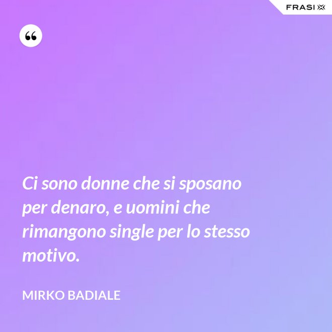 Ci sono donne che si sposano per denaro, e uomini che rimangono single per lo stesso motivo. - Mirko Badiale