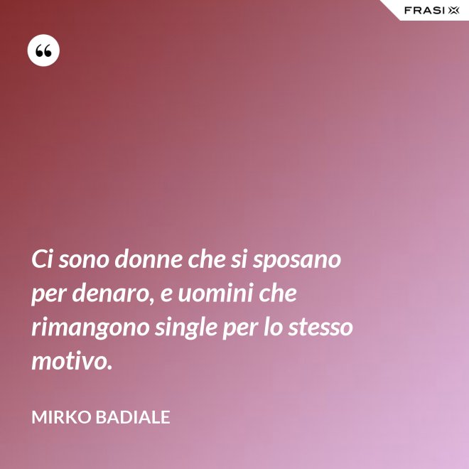 Ci sono donne che si sposano per denaro, e uomini che rimangono single per lo stesso motivo. - Mirko Badiale