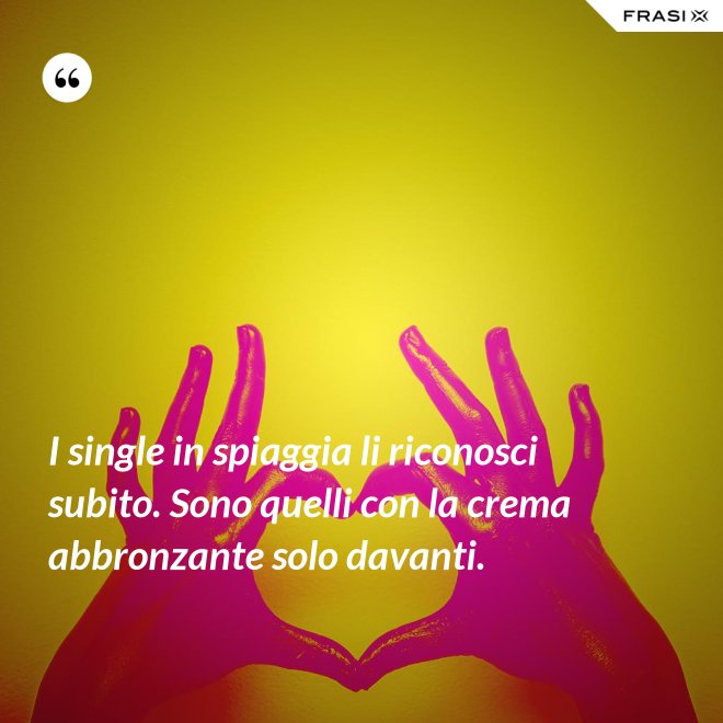 I single in spiaggia li riconosci subito. Sono quelli con la crema abbronzante solo davanti. - Anonimo