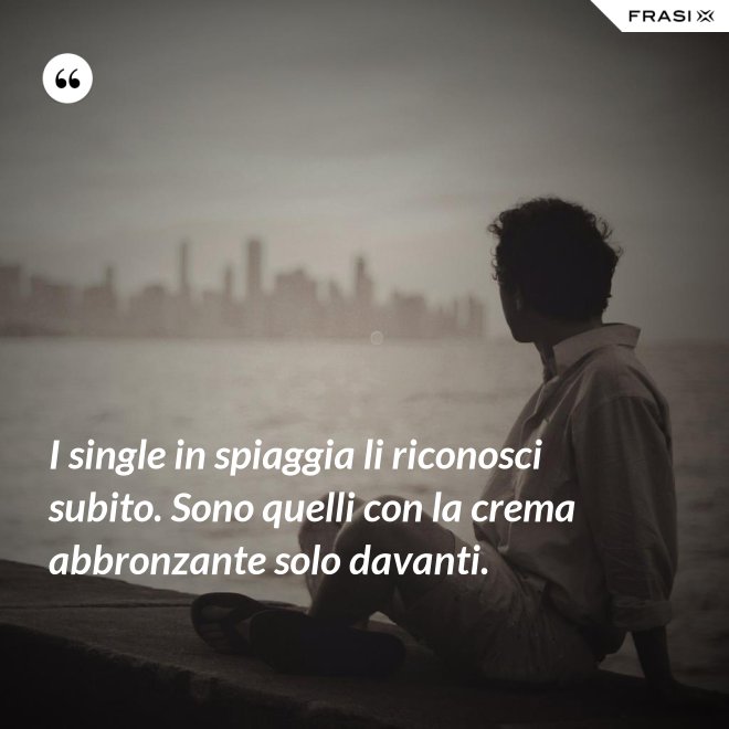 I single in spiaggia li riconosci subito. Sono quelli con la crema abbronzante solo davanti. - Anonimo