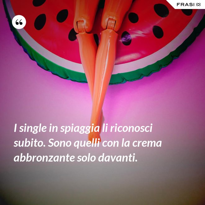 I single in spiaggia li riconosci subito. Sono quelli con la crema abbronzante solo davanti. - Anonimo