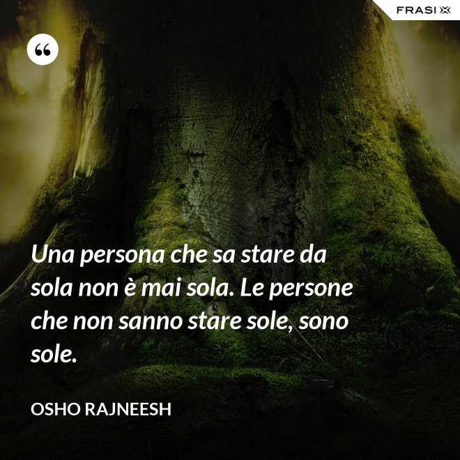 Una persona che sa stare da sola non è mai sola. Le persone che non sanno stare sole, sono sole. - Osho Rajneesh