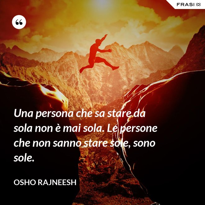 Una persona che sa stare da sola non è mai sola. Le persone che non sanno stare sole, sono sole. - Osho Rajneesh