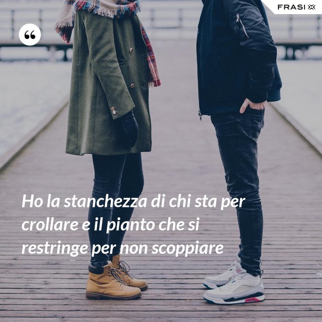 Ho la stanchezza di chi sta per crollare e il pianto che si restringe per non scoppiare - Anonimo