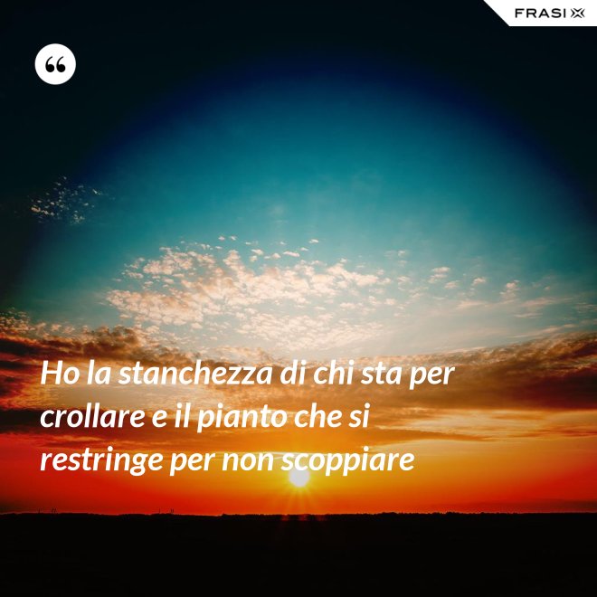 Ho la stanchezza di chi sta per crollare e il pianto che si restringe per non scoppiare - Anonimo