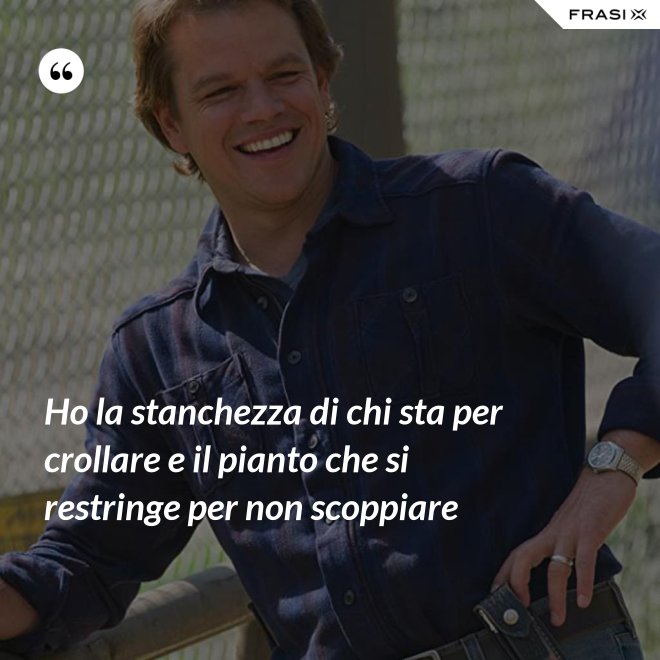 Ho la stanchezza di chi sta per crollare e il pianto che si restringe per non scoppiare - Anonimo