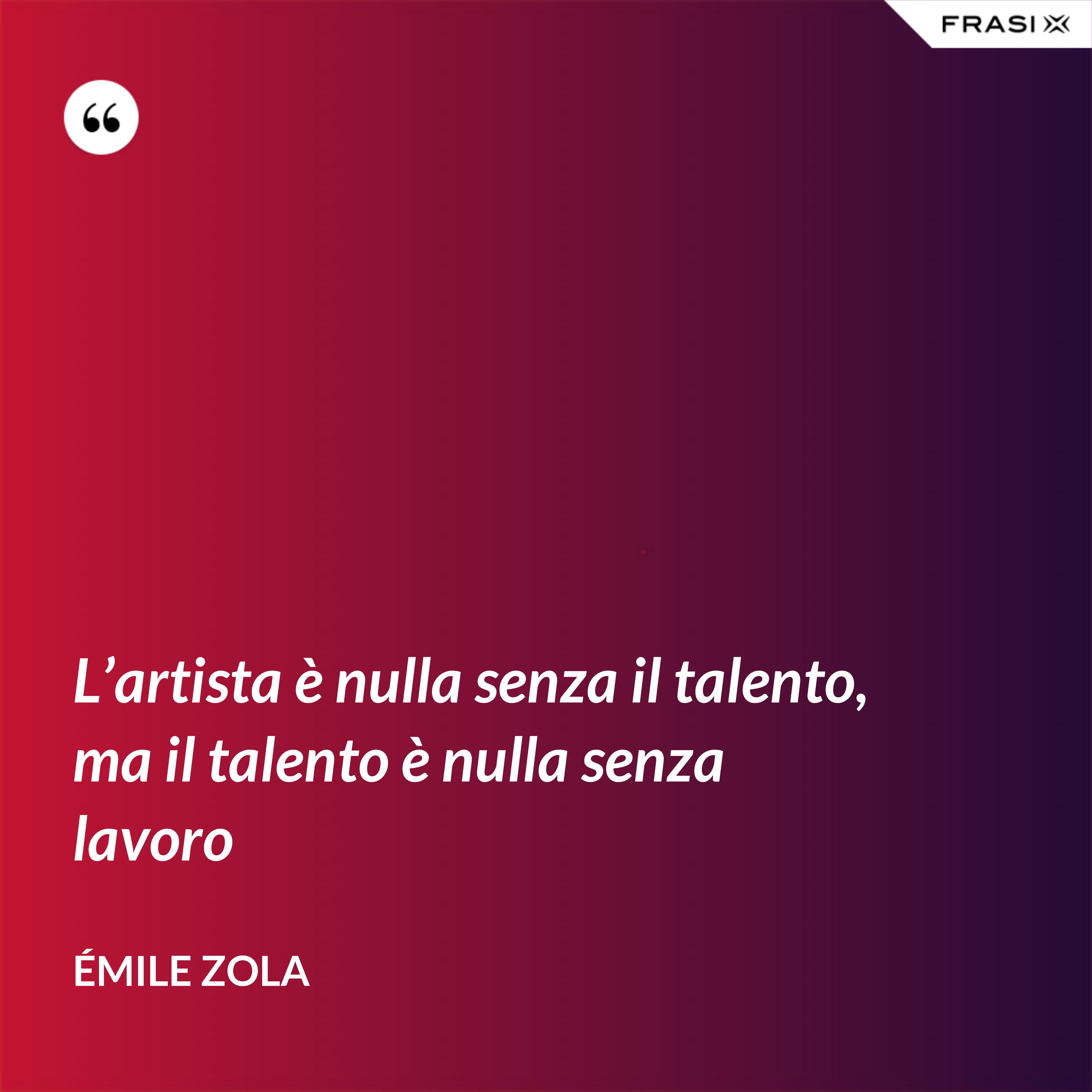 L’artista è nulla senza il talento, ma il talento è nulla senza lavoro - Émile Zola