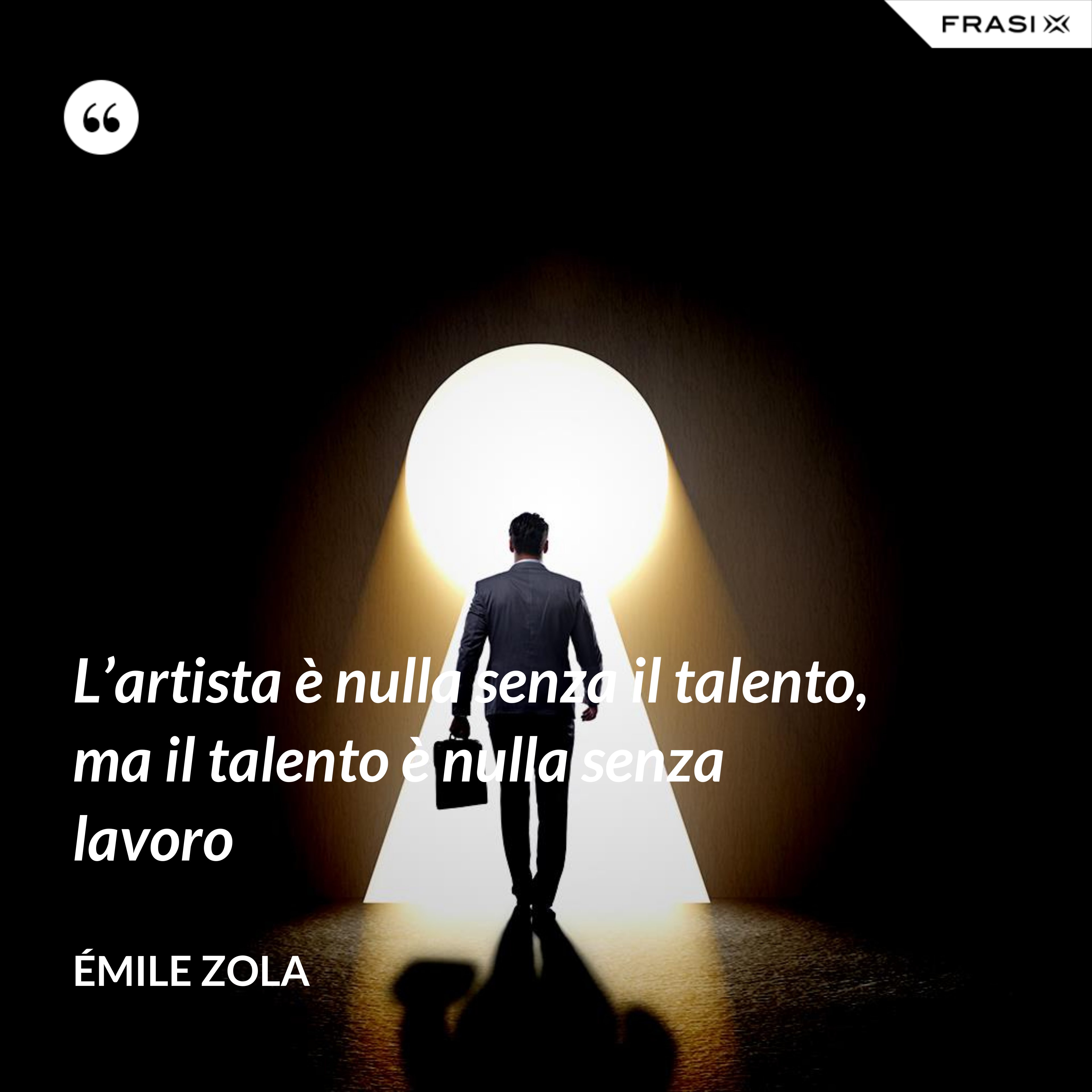 L’artista è nulla senza il talento, ma il talento è nulla senza lavoro - Émile Zola