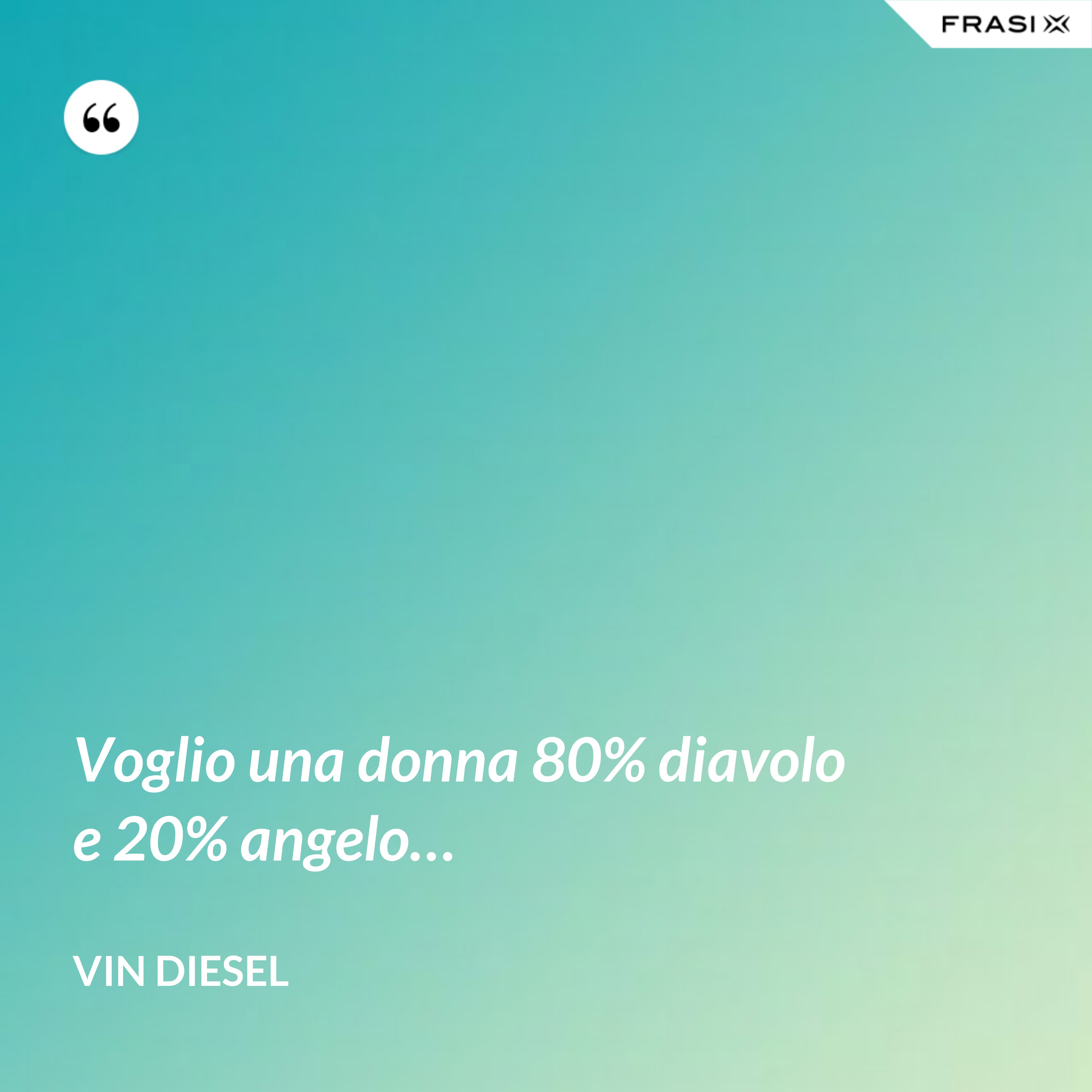 Voglio una donna 80% diavolo e 20% angelo… - Vin Diesel