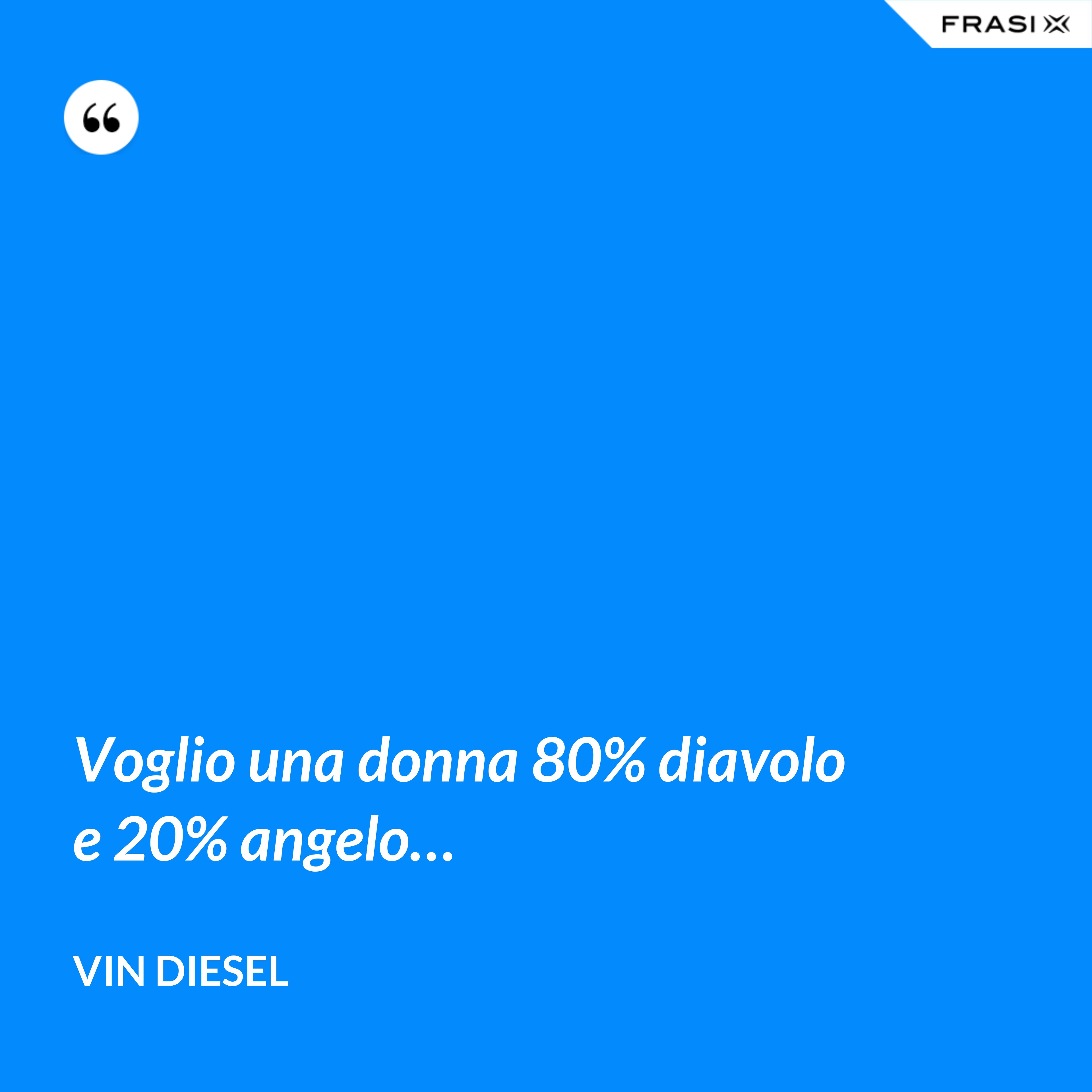 Voglio una donna 80% diavolo e 20% angelo… - Vin Diesel