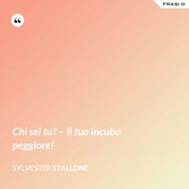 Chi sei tu? -  Il tuo incubo peggiore! - Sylvester Stallone