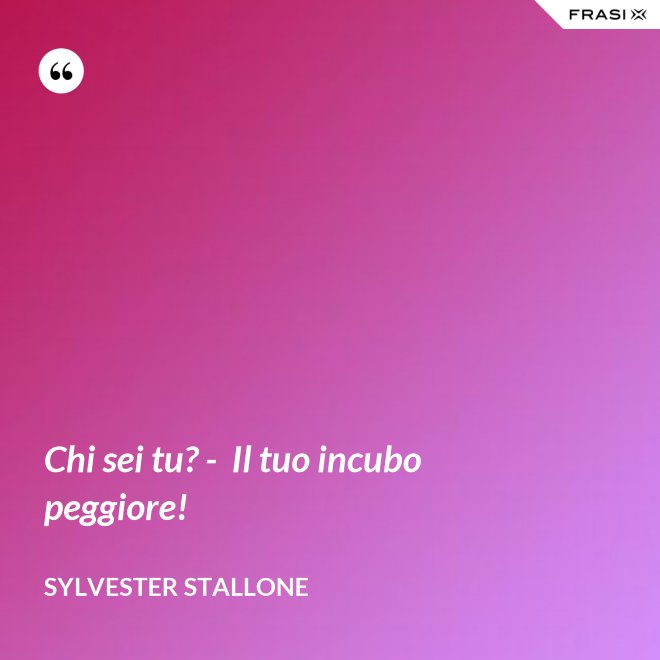Chi sei tu? -  Il tuo incubo peggiore! - Sylvester Stallone