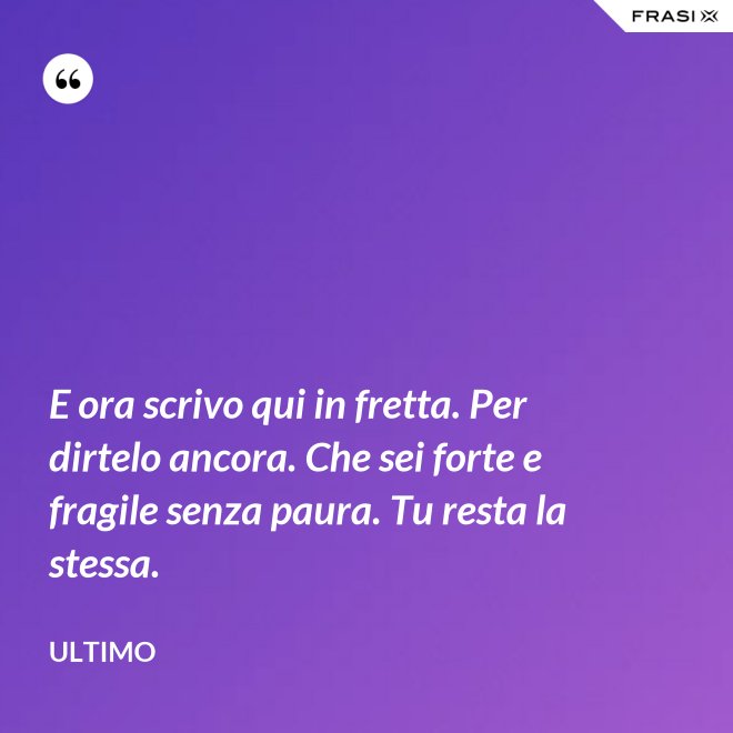 E ora scrivo qui in fretta. Per dirtelo ancora. Che sei forte e fragile senza paura. Tu resta la stessa. - Ultimo