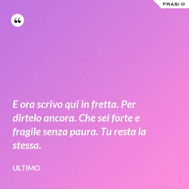 E ora scrivo qui in fretta. Per dirtelo ancora. Che sei forte e fragile senza paura. Tu resta la stessa. - Ultimo