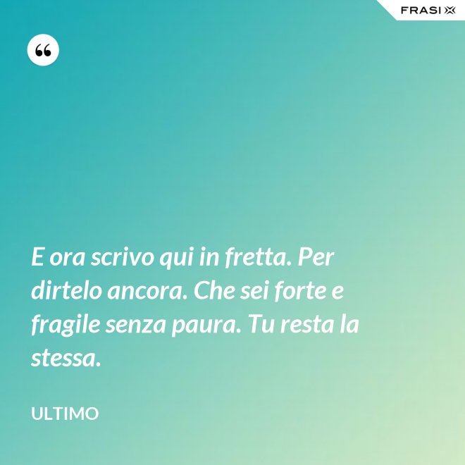 E ora scrivo qui in fretta. Per dirtelo ancora. Che sei forte e fragile senza paura. Tu resta la stessa. - Ultimo