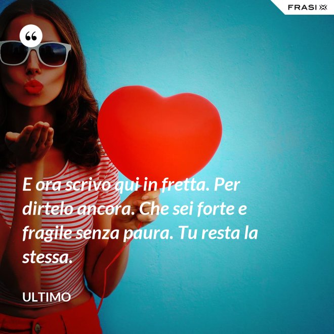 E ora scrivo qui in fretta. Per dirtelo ancora. Che sei forte e fragile senza paura. Tu resta la stessa. - Ultimo