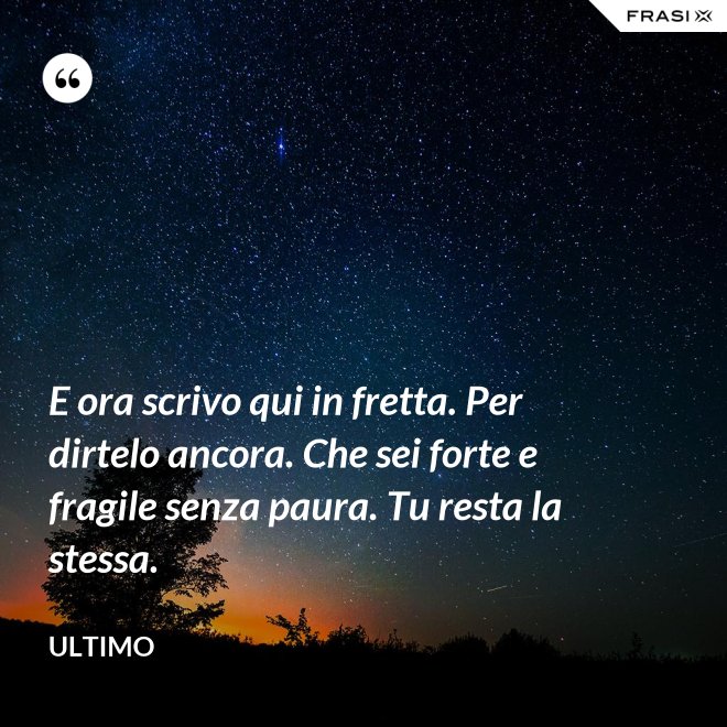 E ora scrivo qui in fretta. Per dirtelo ancora. Che sei forte e fragile senza paura. Tu resta la stessa. - Ultimo