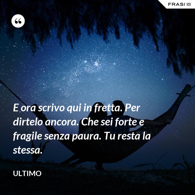 E ora scrivo qui in fretta. Per dirtelo ancora. Che sei forte e fragile senza paura. Tu resta la stessa. - Ultimo