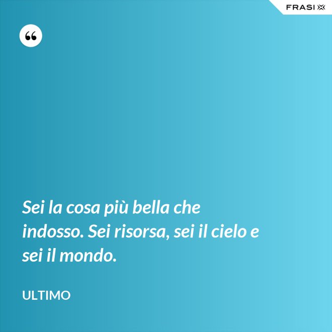 Sei la cosa più bella che indosso. Sei risorsa, sei il cielo e sei il mondo. - Ultimo