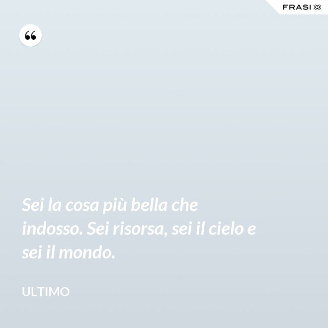 Sei la cosa più bella che indosso. Sei risorsa, sei il cielo e sei il mondo. - Ultimo