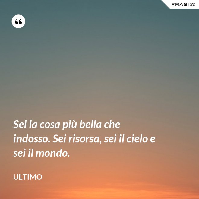 Sei la cosa più bella che indosso. Sei risorsa, sei il cielo e sei il mondo. - Ultimo