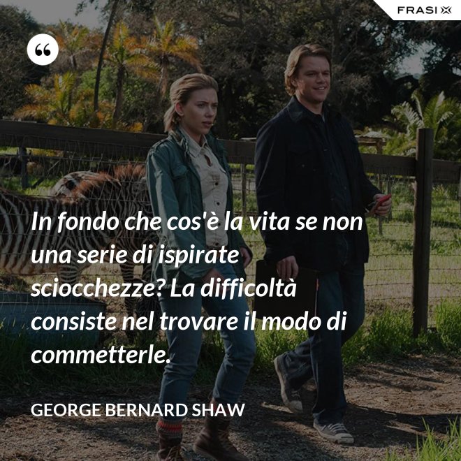 In fondo che cos'è la vita se non una serie di ispirate sciocchezze? La difficoltà consiste nel trovare il modo di commetterle. - George Bernard Shaw