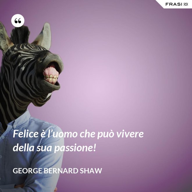 Felice è l’uomo che può vivere della sua passione! - George Bernard Shaw
