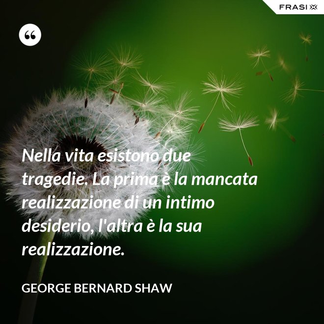 Nella vita esistono due tragedie. La prima è la mancata realizzazione di un intimo desiderio, l'altra è la sua realizzazione. - George Bernard Shaw