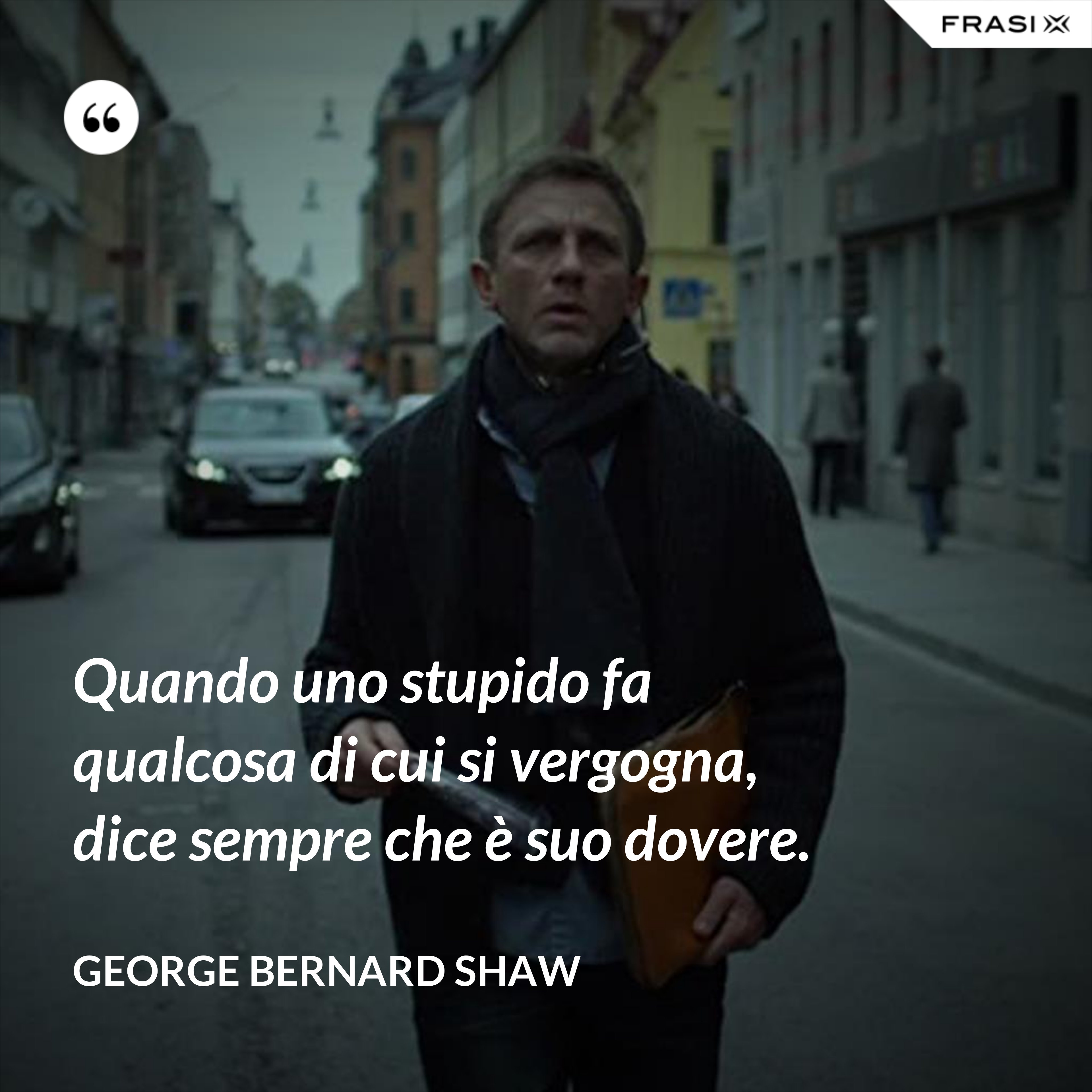 Quando uno stupido fa qualcosa di cui si vergogna, dice sempre che è suo dovere. - George Bernard Shaw
