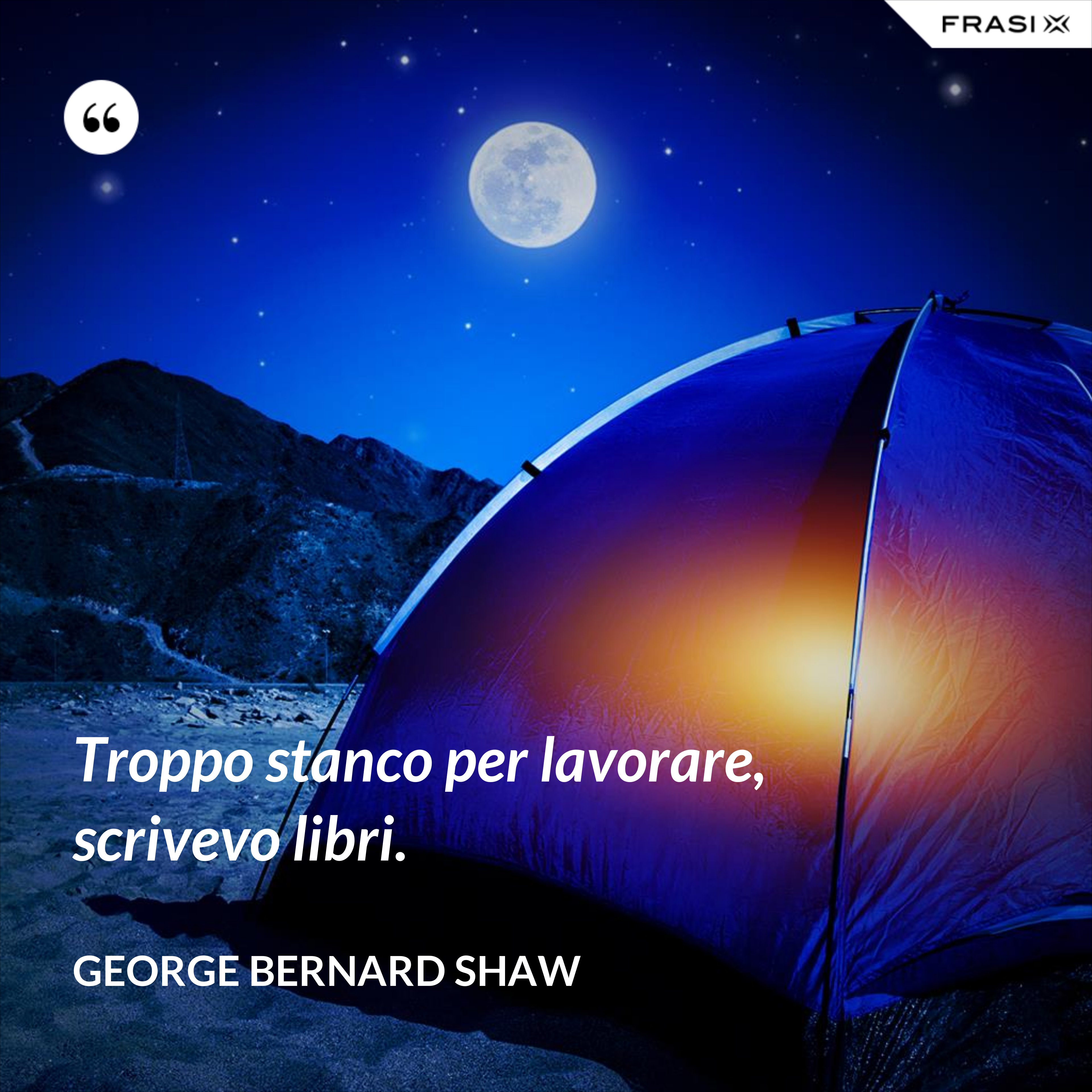 Troppo stanco per lavorare, scrivevo libri. - George Bernard Shaw