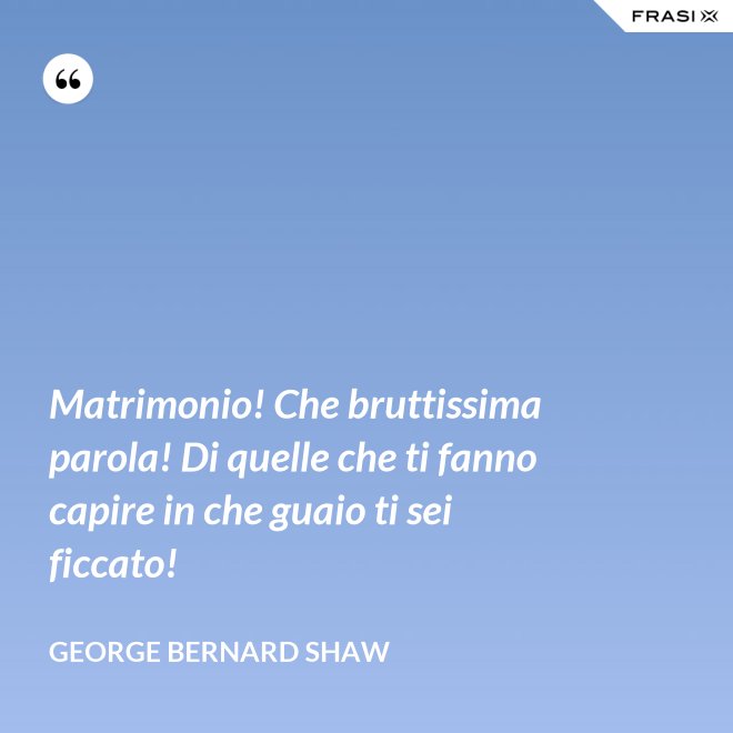 Matrimonio! Che bruttissima parola! Di quelle che ti fanno capire in che guaio ti sei ficcato! - George Bernard Shaw
