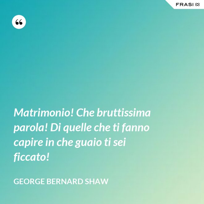 Matrimonio! Che bruttissima parola! Di quelle che ti fanno capire in che guaio ti sei ficcato! - George Bernard Shaw