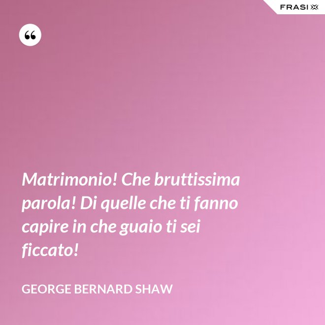 Matrimonio! Che bruttissima parola! Di quelle che ti fanno capire in che guaio ti sei ficcato! - George Bernard Shaw