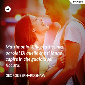 Matrimonio! Che bruttissima parola! Di quelle che ti fanno capire in che guaio ti sei ficcato! - George Bernard Shaw