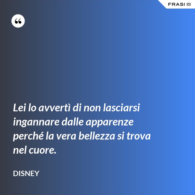 Lei lo avvertì di non lasciarsi ingannare dalle apparenze perché la vera bellezza si trova nel cuore. - Disney