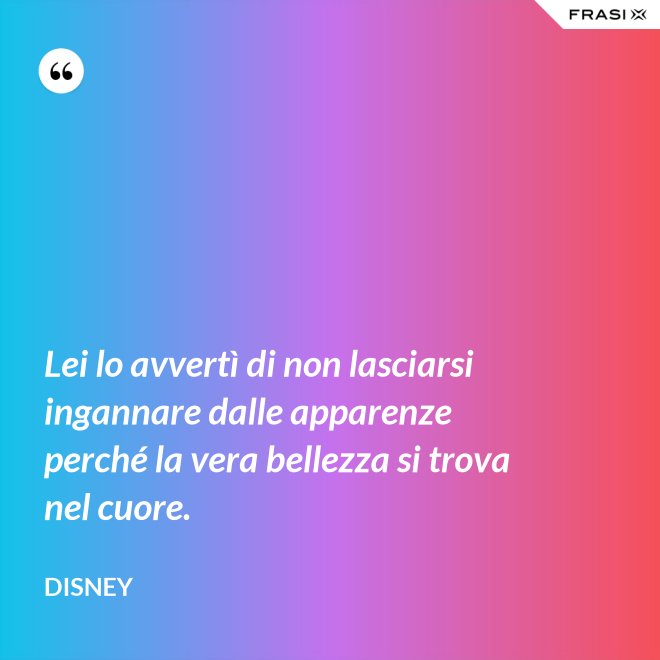 Lei lo avvertì di non lasciarsi ingannare dalle apparenze perché la vera bellezza si trova nel cuore. - Disney