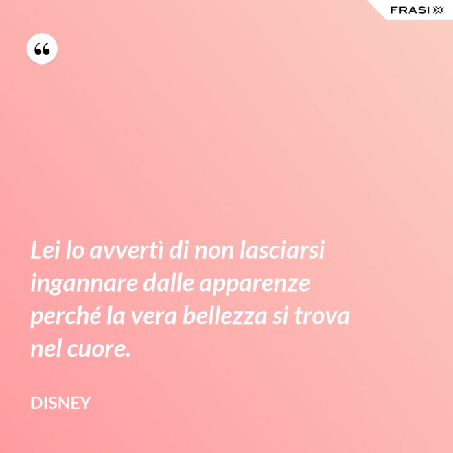 Lei lo avvertì di non lasciarsi ingannare dalle apparenze perché la vera bellezza si trova nel cuore. - Disney