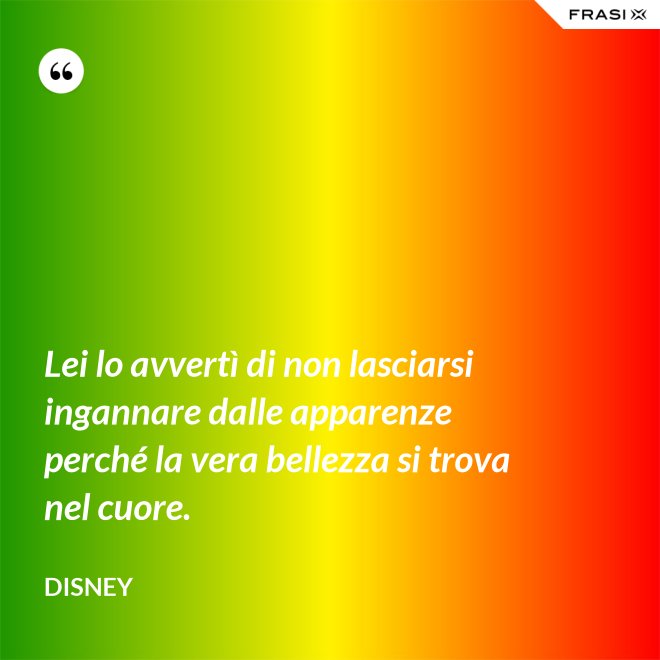 Lei lo avvertì di non lasciarsi ingannare dalle apparenze perché la vera bellezza si trova nel cuore. - Disney