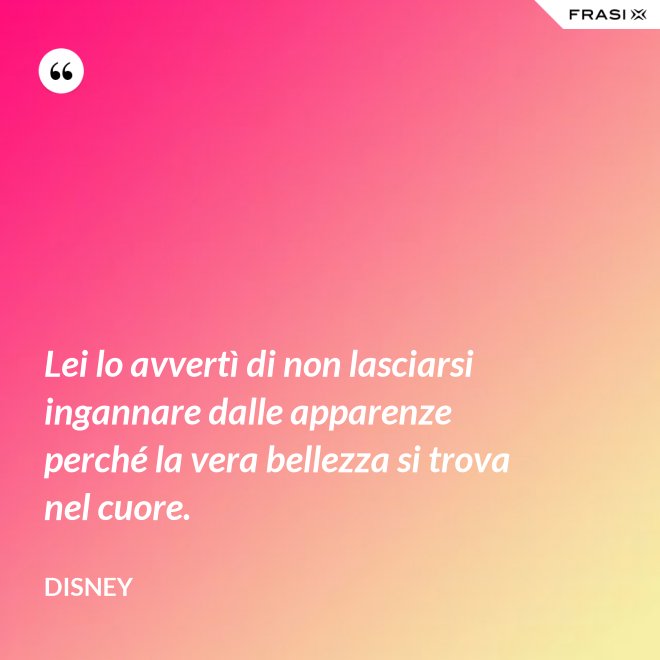Lei lo avvertì di non lasciarsi ingannare dalle apparenze perché la vera bellezza si trova nel cuore. - Disney