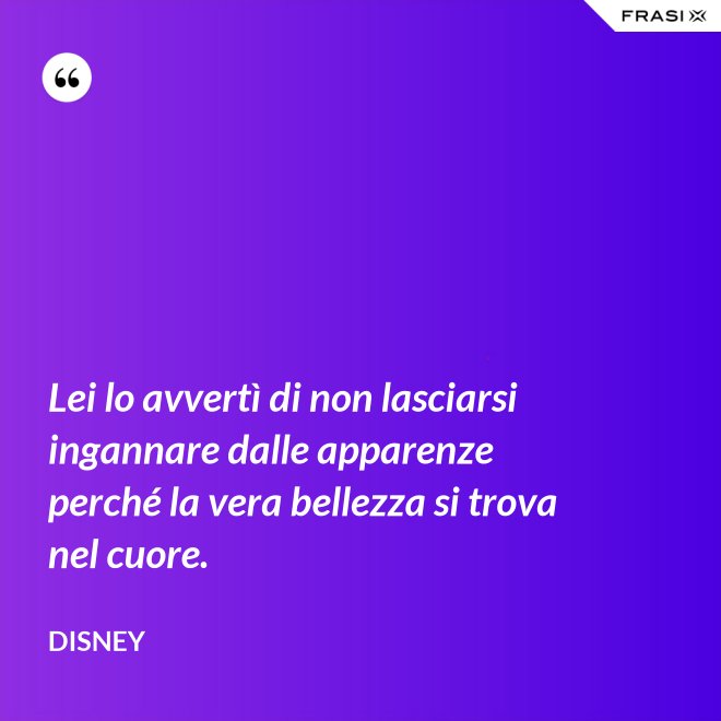 Lei lo avvertì di non lasciarsi ingannare dalle apparenze perché la vera bellezza si trova nel cuore. - Disney
