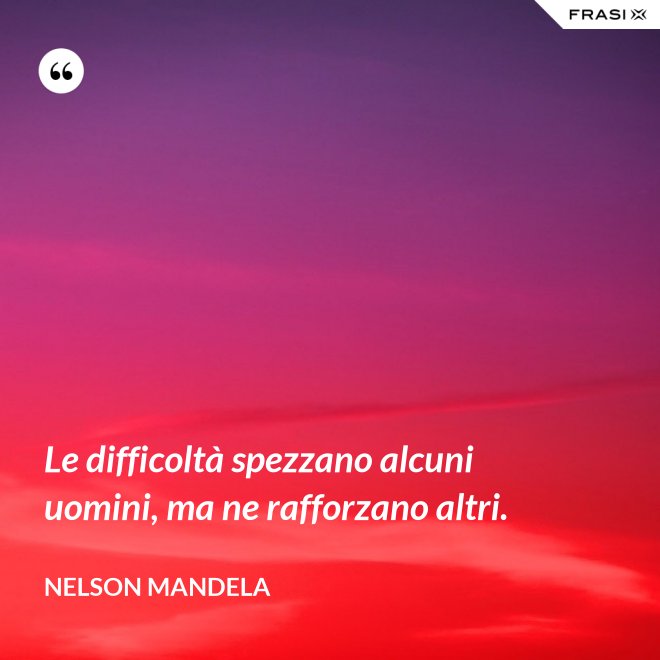 Le difficoltà spezzano alcuni uomini, ma ne rafforzano altri. - Nelson Mandela