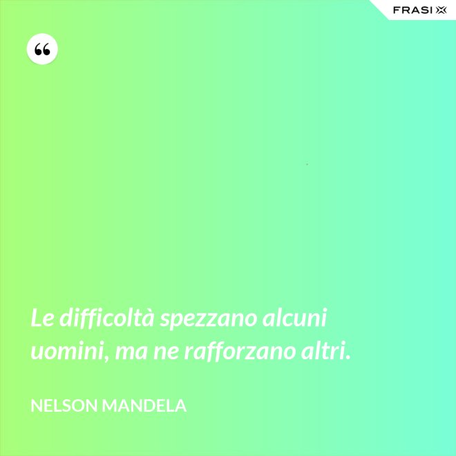 Le difficoltà spezzano alcuni uomini, ma ne rafforzano altri. - Nelson Mandela