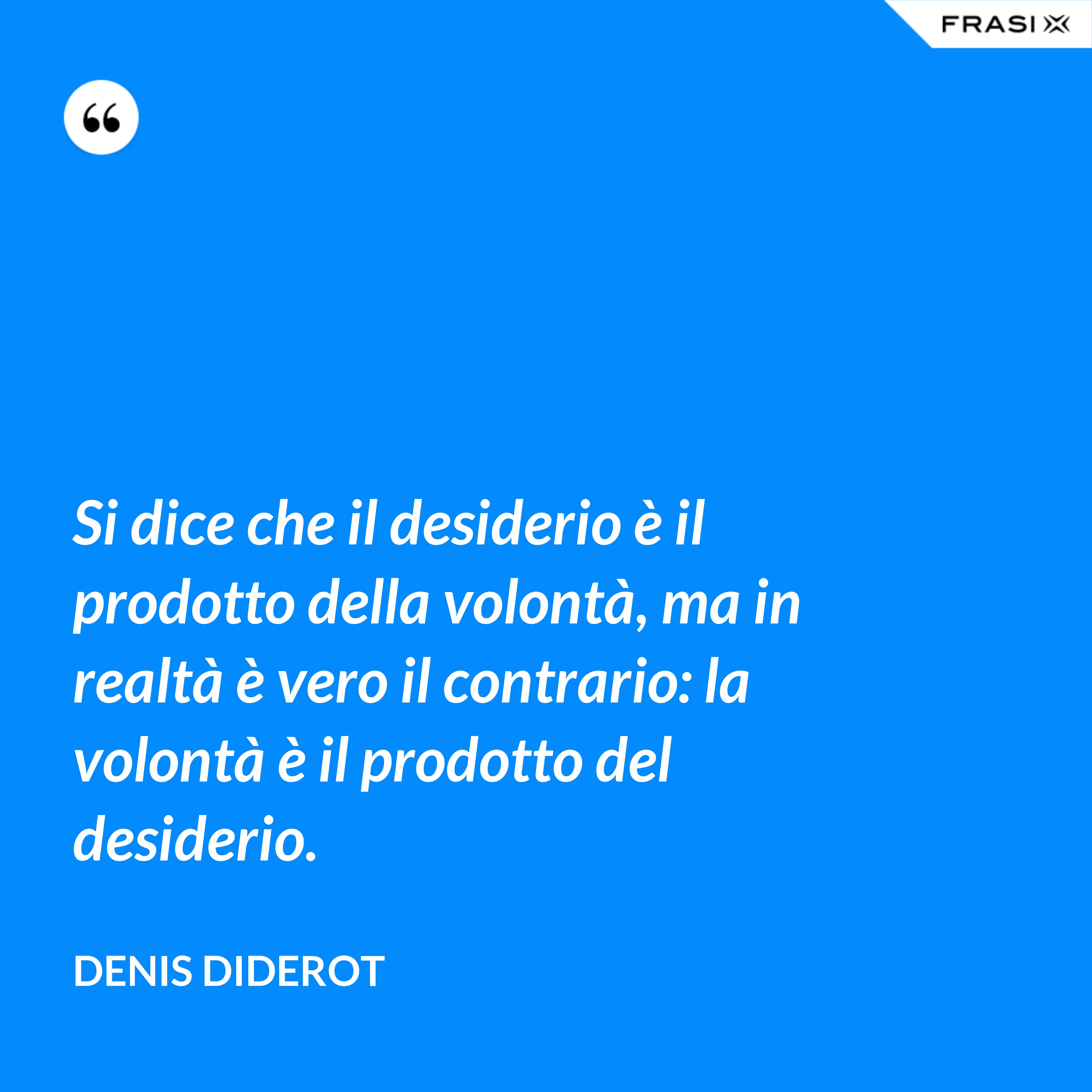 Si dice che il desiderio è il prodotto della volontà, ma in realtà è vero il contrario: la volontà è il prodotto del desiderio. - Denis Diderot