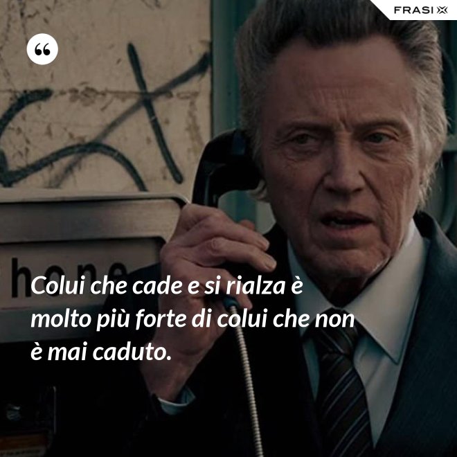 Colui che cade e si rialza è molto più forte di colui che non è mai caduto. - Anonimo